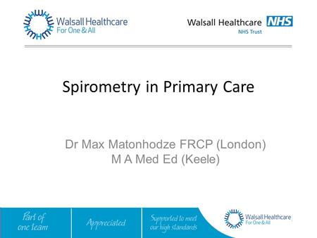 Spirometry in Primary Care Dr Max Matonhodze FRCP (London) M A Med Ed (Keele)