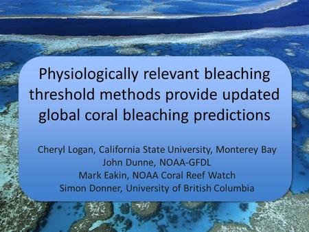 Physiologically relevant bleaching threshold methods provide updated global coral bleaching predictions Cheryl Logan, California State University, Monterey.