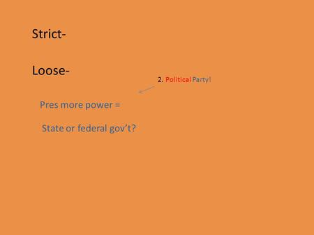 Strict- Loose- Pres more power = State or federal gov’t? 2. Political Party!