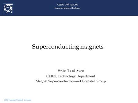 2013 Summer Student Lectures Superconducting magnets Ezio Todesco CERN, Technology Department Magnet Superconductors and Cryostat Group CERN, 30 th July.