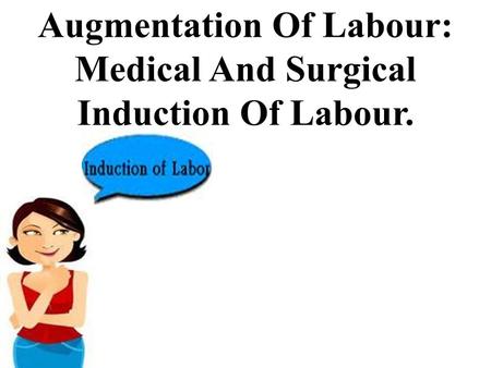 Augmentation Of Labour: Medical And Surgical Induction Of Labour.