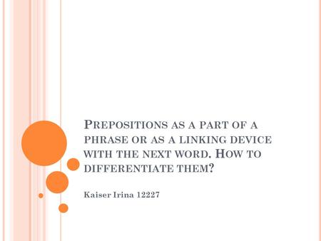 P REPOSITIONS AS A PART OF A PHRASE OR AS A LINKING DEVICE WITH THE NEXT WORD. H OW TO DIFFERENTIATE THEM ? Kaiser Irina 12227.