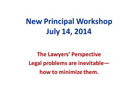 New Principal Workshop July 14, 2014 The Lawyers’ Perspective Legal problems are inevitable— how to minimize them.