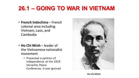 26.1 – GOING TO WAR IN VIETNAM French Indochina – French colonial area including Vietnam, Laos, and Cambodia Ho Chi Minh – leader of the Vietnamese nationalist.