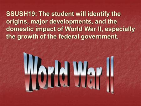 SSUSH19: The student will identify the origins, major developments, and the domestic impact of World War ll, especially the growth of the federal government.