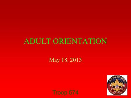 Troop 574 ADULT ORIENTATION May 18, 2013. Troop 574 WELCOME TO TROOP 574 Goals: Let you know what to expect in Troop 574 Let you know how Boy Scouts differs.