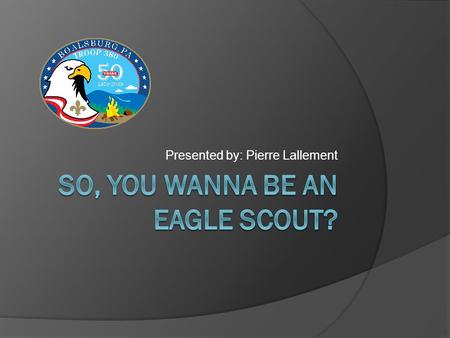 Presented by: Pierre Lallement. Agenda  Important Adult Leaders and Resources for Eagle Rank Advancement  Eagle Project Timeline  Eagle Application.