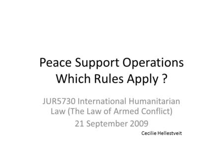 Peace Support Operations Which Rules Apply ? JUR5730 International Humanitarian Law (The Law of Armed Conflict) 21 September 2009 Cecilie Hellestveit.