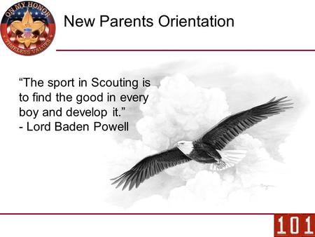 New Parents Orientation “The sport in Scouting is to find the good in every boy and develop it.” - Lord Baden Powell.