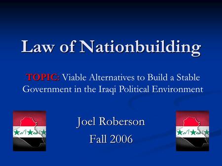 Law of Nationbuilding Joel Roberson Fall 2006 TOPIC: TOPIC: Viable Alternatives to Build a Stable Government in the Iraqi Political Environment.