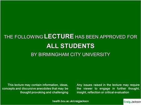 THE FOLLOWING LECTURE HAS BEEN APPROVED FOR ALL STUDENTS BY BIRMINGHAM CITY UNIVERSITY health.bcu.ac.uk/craigjackson This lecture may contain information,