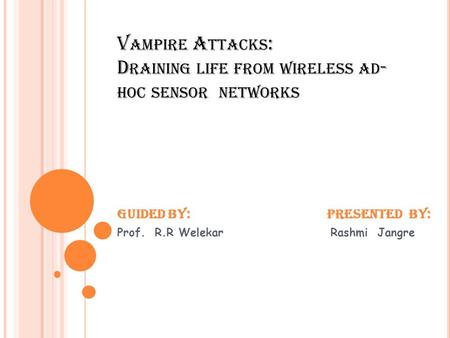 V AMPIRE A TTACKS : D RAINING LIFE FROM WIRELESS AD - HOC SENSOR NETWORKS Guided By: Presented By: Prof. R.R Welekar Rashmi Jangre.