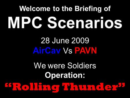 We were Soldiers Operation: “Rolling Thunder” Welcome to the Briefing of MPC Scenarios 28 June 2009 AirCav Vs PAVN.