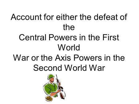 Account for either the defeat of the Central Powers in the First World War or the Axis Powers in the Second World War.