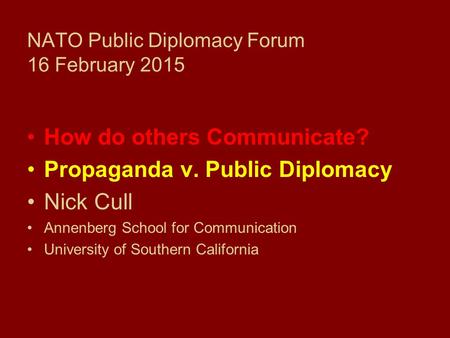 NATO Public Diplomacy Forum 16 February 2015 How do others Communicate? Propaganda v. Public Diplomacy Nick Cull Annenberg School for Communication University.