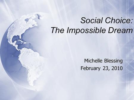 Social Choice: The Impossible Dream Michelle Blessing February 23, 2010 Michelle Blessing February 23, 2010.