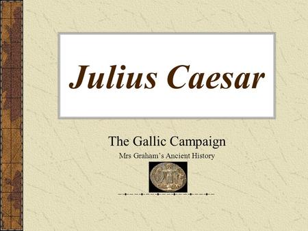 Julius Caesar The Gallic Campaign Mrs Graham’s Ancient History.