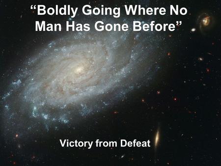 “Boldly Going Where No Man Has Gone Before” Victory from Defeat.