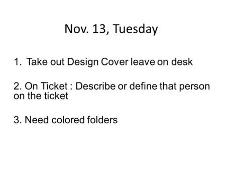 Nov. 13, Tuesday 1.Take out Design Cover leave on desk 2. On Ticket : Describe or define that person on the ticket 3. Need colored folders.