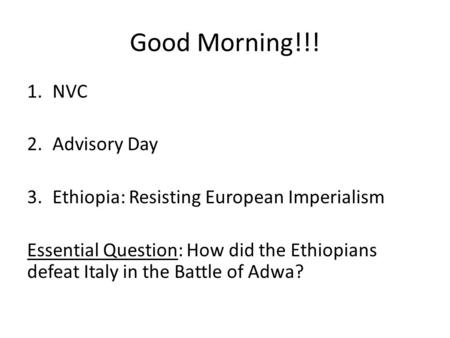 Good Morning!!! 1.NVC 2.Advisory Day 3.Ethiopia: Resisting European Imperialism Essential Question: How did the Ethiopians defeat Italy in the Battle of.