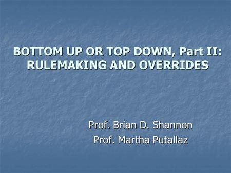 BOTTOM UP OR TOP DOWN, Part II: RULEMAKING AND OVERRIDES Prof. Brian D. Shannon Prof. Martha Putallaz.