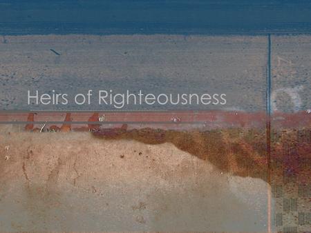 Heirs of Righteousness. Hebrews 11:13-16 Died in faith Having seen the promises Embraced them Confessed strangers on earth Declare plainly that they seek.