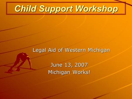 Child Support Workshop Legal Aid of Western Michigan June 13, 2007 Michigan Works!