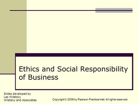 Slides developed by Les Wiletzky Wiletzky and Associates Copyright © 2006 by Pearson Prentice-Hall. All rights reserved. Ethics and Social Responsibility.