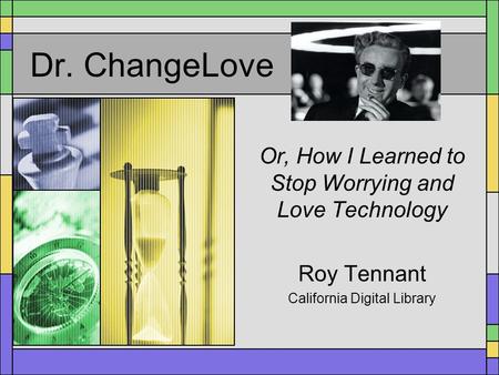 Dr. ChangeLove Or, How I Learned to Stop Worrying and Love Technology Roy Tennant California Digital Library.