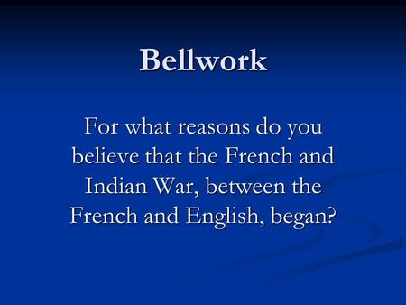 Bellwork For what reasons do you believe that the French and Indian War, between the French and English, began?