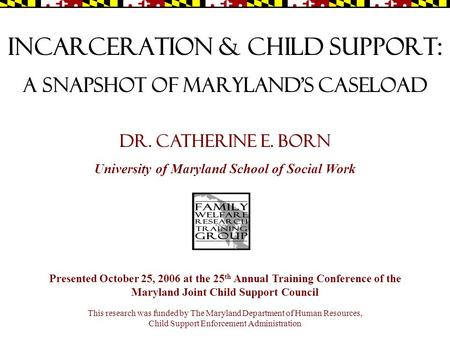 Incarceration & child support: A snapshot of Maryland’s caseload Presented October 25, 2006 at the 25 th Annual Training Conference of the Maryland Joint.