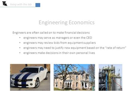 Living with the lab Engineering Economics Engineers are often called on to make financial decisions engineers may serve as managers or even the CEO engineers.