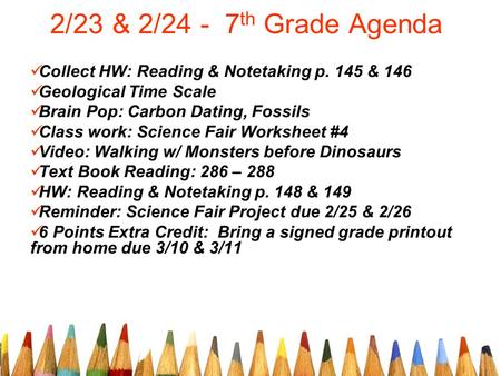 2/23 & 2/24 - 7 th Grade Agenda Collect HW: Reading & Notetaking p. 145 & 146 Geological Time Scale Brain Pop: Carbon Dating, Fossils Class work: Science.