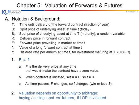 © Paul Koch 1-1 Chapter 5: Valuation of Forwards & Futures A. Notation & Background: T: Time until delivery of the forward contract (fraction of year)