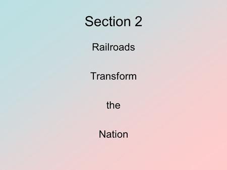 Section 2 Railroads Transform the Nation.