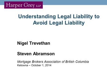 Understanding Legal Liability to Avoid Legal Liability Nigel Trevethan Steven Abramson Mortgage Brokers Association of British Columbia Kelowna – October.