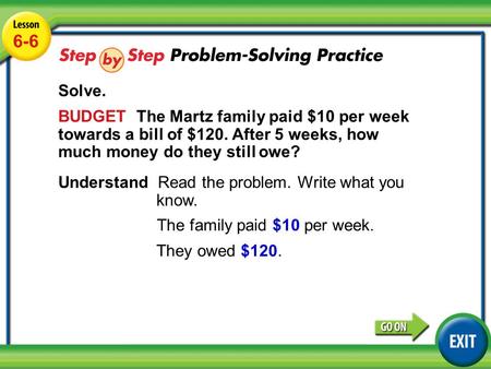 Lesson 6-6 Example 5 6-6 Solve. BUDGET The Martz family paid $10 per week towards a bill of $120. After 5 weeks, how much money do they still owe? Understand.