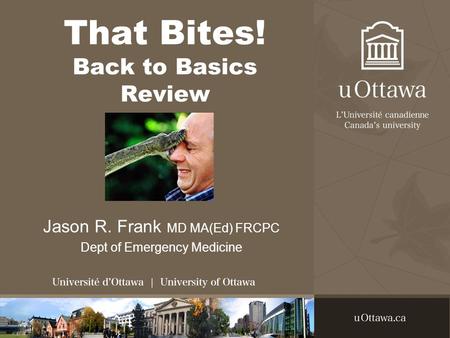 That Bites! Back to Basics Review Jason R. Frank MD MA(Ed) FRCPC Dept of Emergency Medicine.