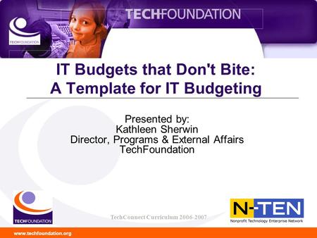 Www.techfoundation.org TechConnect Curriculum 2006-2007 IT Budgets that Don't Bite: A Template for IT Budgeting Presented by: Kathleen Sherwin Director,