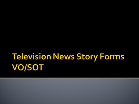  VO/SOT – Video ClipVideo Clip  Starts as a voice over includes sound on tape ▪ Sound bite or bite  Contains anchor voice ▪ Plus one or more comments.