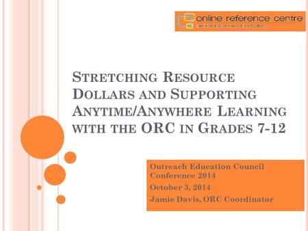 S TRETCHING R ESOURCE D OLLARS AND S UPPORTING A NYTIME /A NYWHERE L EARNING WITH THE ORC IN G RADES 7-12 Outreach Education Council Conference 2014 October.