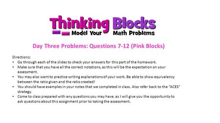 Day Three Problems: Questions 7-12 (Pink Blocks) Directions: Go through each of the slides to check your answers for this part of the homework. Make sure.