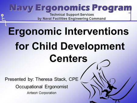 Ergonomic Interventions for Child Development Centers Presented by: Theresa Stack, CPE Occupational Ergonomist Anteon Corporation Technical Support Services.