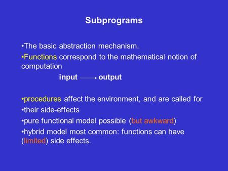 Subprograms The basic abstraction mechanism. Functions correspond to the mathematical notion of computation input output procedures affect the environment,