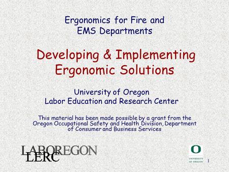 1 Ergonomics for Fire and EMS Departments Developing & Implementing Ergonomic Solutions University of Oregon Labor Education and Research Center This material.