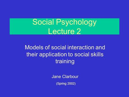 Social Psychology Lecture 2 Models of social interaction and their application to social skills training Jane Clarbour (Spring 2002)