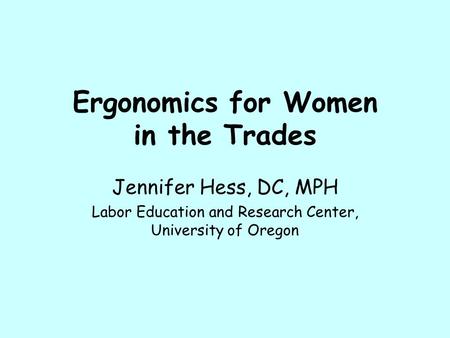 Ergonomics for Women in the Trades Jennifer Hess, DC, MPH Labor Education and Research Center, University of Oregon.