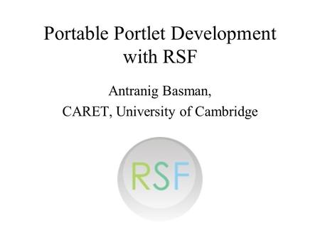 Portable Portlet Development with RSF Antranig Basman, CARET, University of Cambridge.