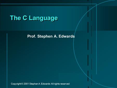 Copyright © 2001 Stephen A. Edwards All rights reserved The C Language Prof. Stephen A. Edwards.