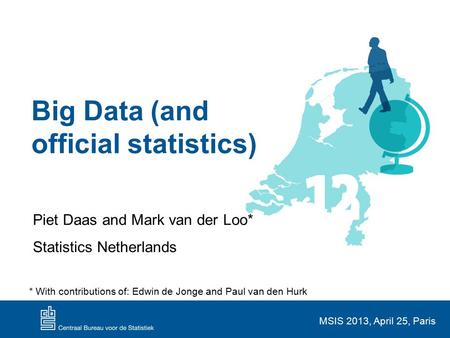 Big Data (and official statistics) Piet Daas and Mark van der Loo* Statistics Netherlands MSIS 2013, April 25, Paris * With contributions of: Edwin de.